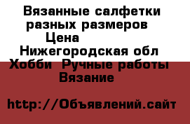 Вязанные салфетки разных размеров › Цена ­ 200-400 - Нижегородская обл. Хобби. Ручные работы » Вязание   